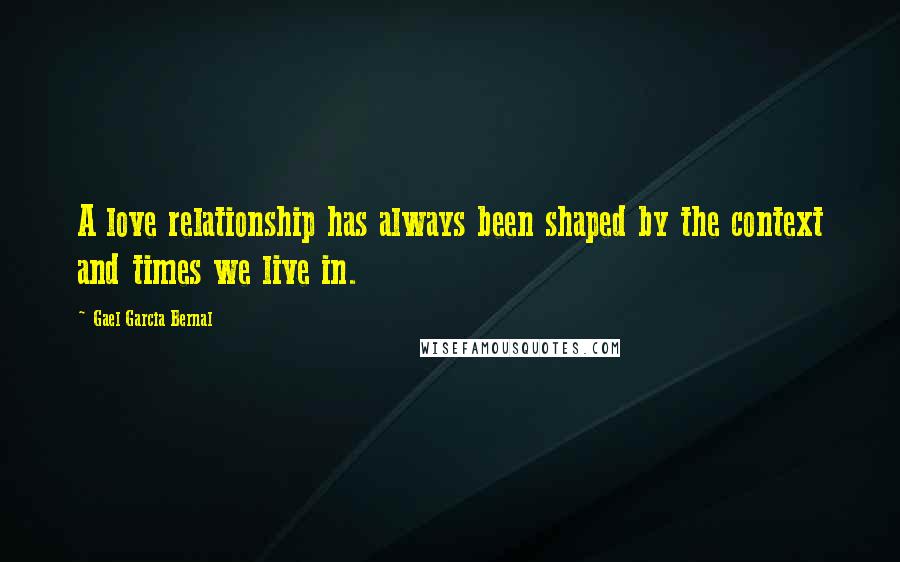 Gael Garcia Bernal Quotes: A love relationship has always been shaped by the context and times we live in.