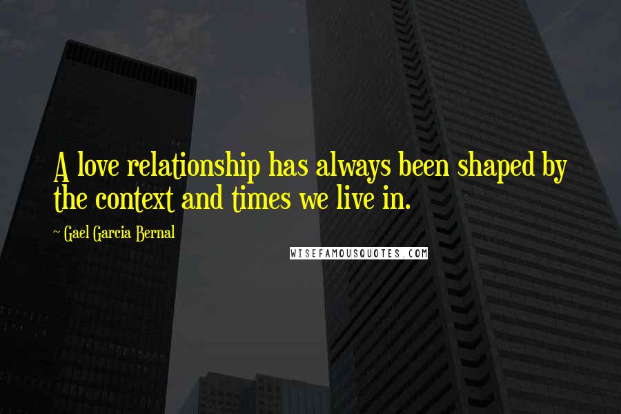 Gael Garcia Bernal Quotes: A love relationship has always been shaped by the context and times we live in.