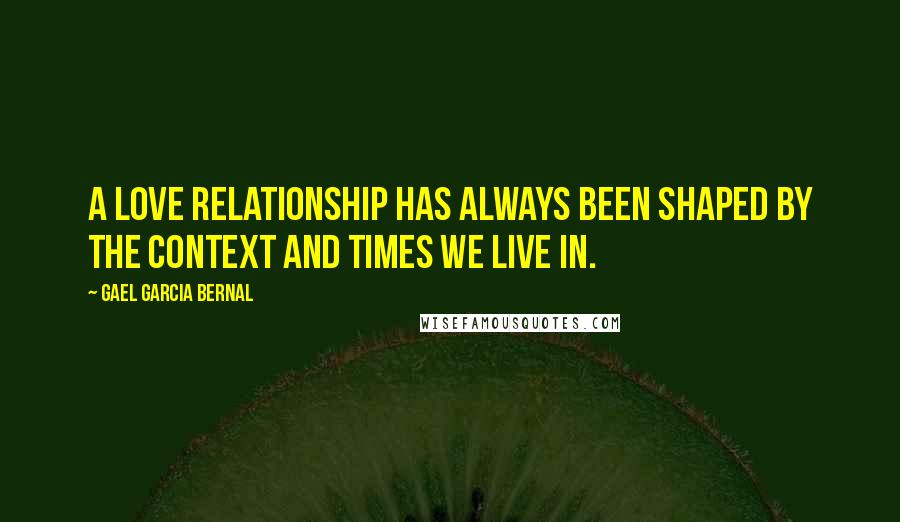 Gael Garcia Bernal Quotes: A love relationship has always been shaped by the context and times we live in.