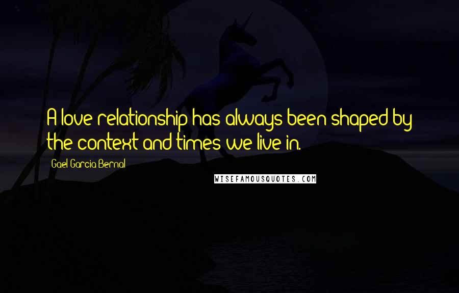 Gael Garcia Bernal Quotes: A love relationship has always been shaped by the context and times we live in.