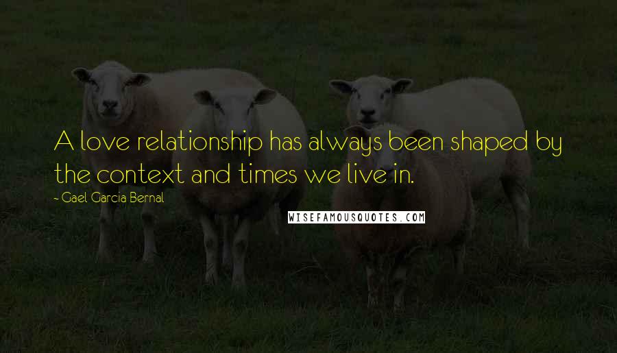 Gael Garcia Bernal Quotes: A love relationship has always been shaped by the context and times we live in.