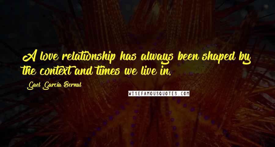 Gael Garcia Bernal Quotes: A love relationship has always been shaped by the context and times we live in.