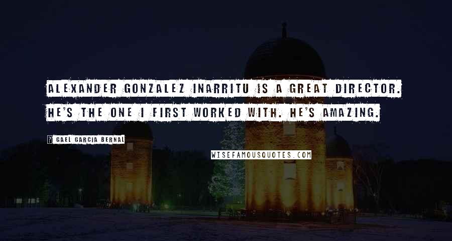 Gael Garcia Bernal Quotes: Alexander Gonzalez Inarritu is a great director. He's the one I first worked with. He's amazing.