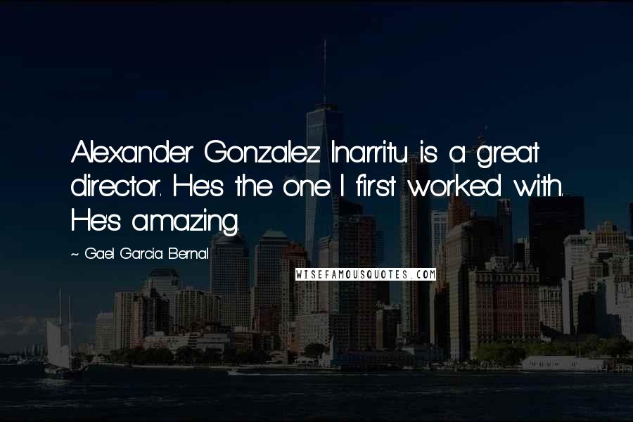 Gael Garcia Bernal Quotes: Alexander Gonzalez Inarritu is a great director. He's the one I first worked with. He's amazing.