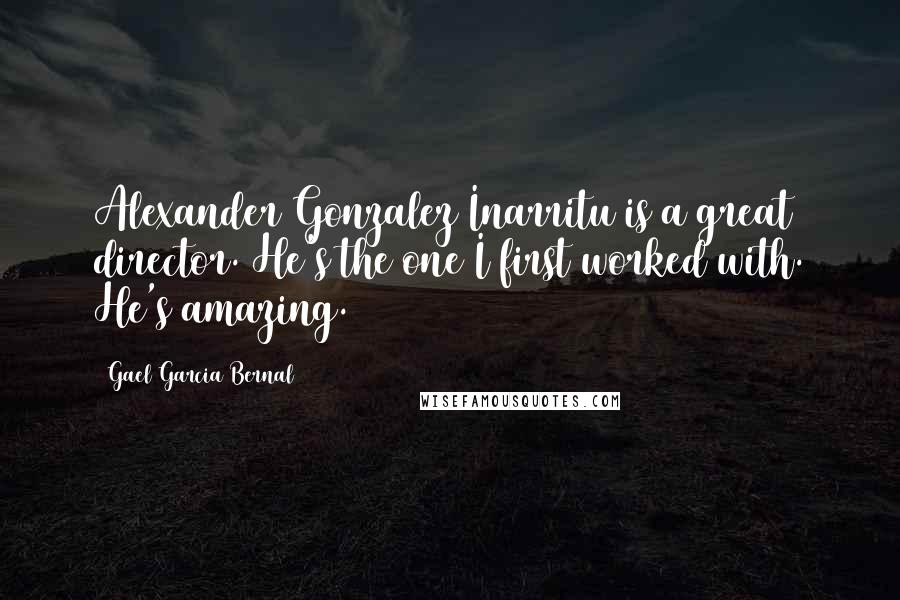 Gael Garcia Bernal Quotes: Alexander Gonzalez Inarritu is a great director. He's the one I first worked with. He's amazing.