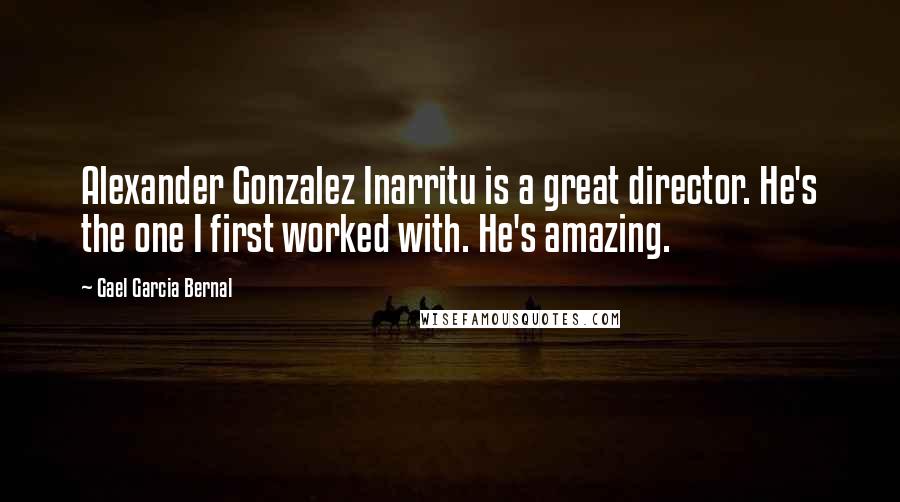 Gael Garcia Bernal Quotes: Alexander Gonzalez Inarritu is a great director. He's the one I first worked with. He's amazing.