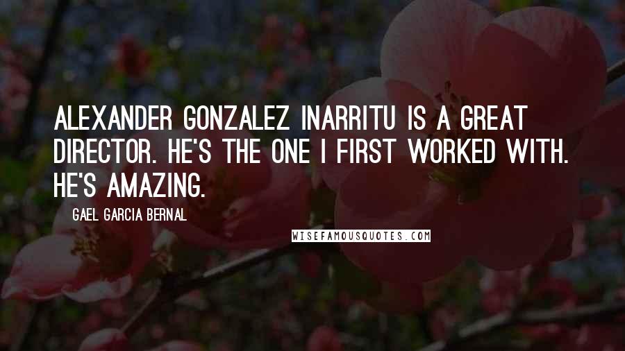 Gael Garcia Bernal Quotes: Alexander Gonzalez Inarritu is a great director. He's the one I first worked with. He's amazing.