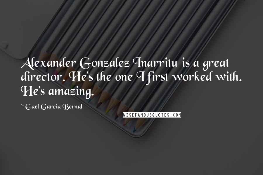 Gael Garcia Bernal Quotes: Alexander Gonzalez Inarritu is a great director. He's the one I first worked with. He's amazing.