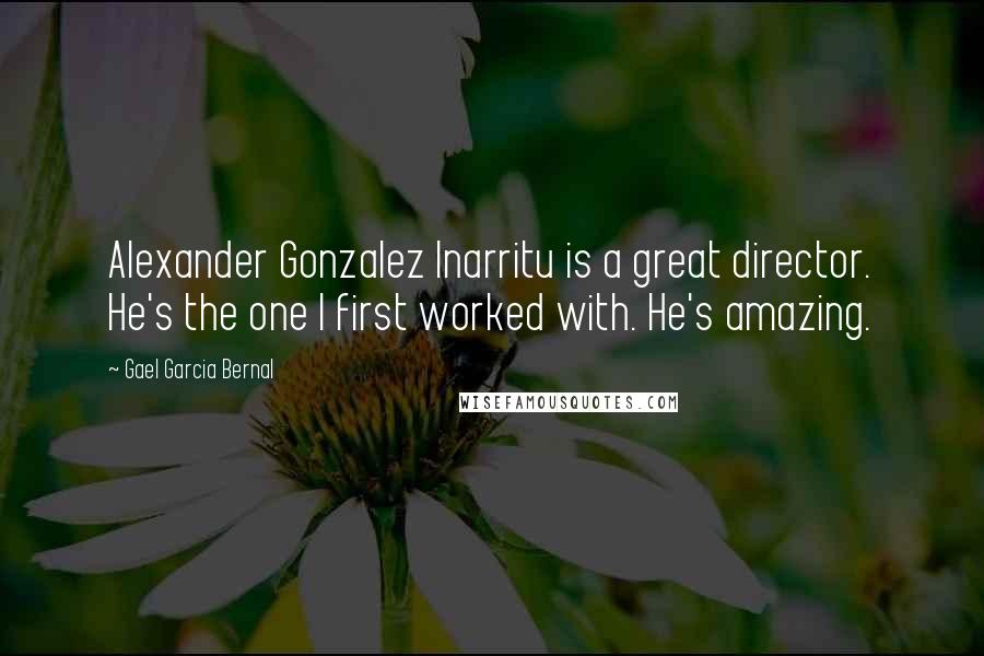 Gael Garcia Bernal Quotes: Alexander Gonzalez Inarritu is a great director. He's the one I first worked with. He's amazing.