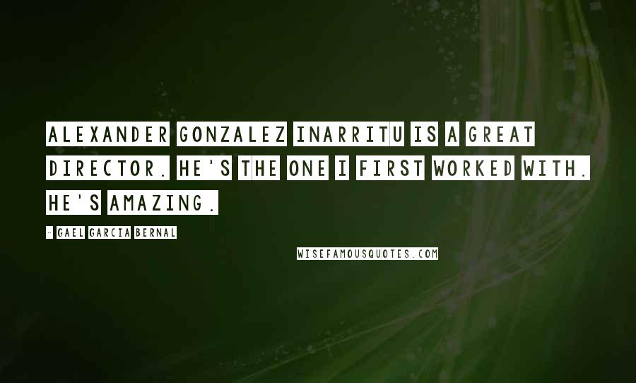 Gael Garcia Bernal Quotes: Alexander Gonzalez Inarritu is a great director. He's the one I first worked with. He's amazing.