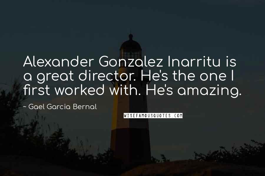 Gael Garcia Bernal Quotes: Alexander Gonzalez Inarritu is a great director. He's the one I first worked with. He's amazing.