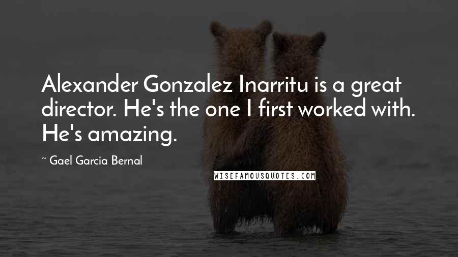 Gael Garcia Bernal Quotes: Alexander Gonzalez Inarritu is a great director. He's the one I first worked with. He's amazing.