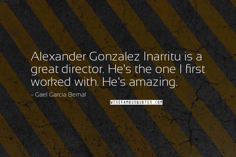 Gael Garcia Bernal Quotes: Alexander Gonzalez Inarritu is a great director. He's the one I first worked with. He's amazing.