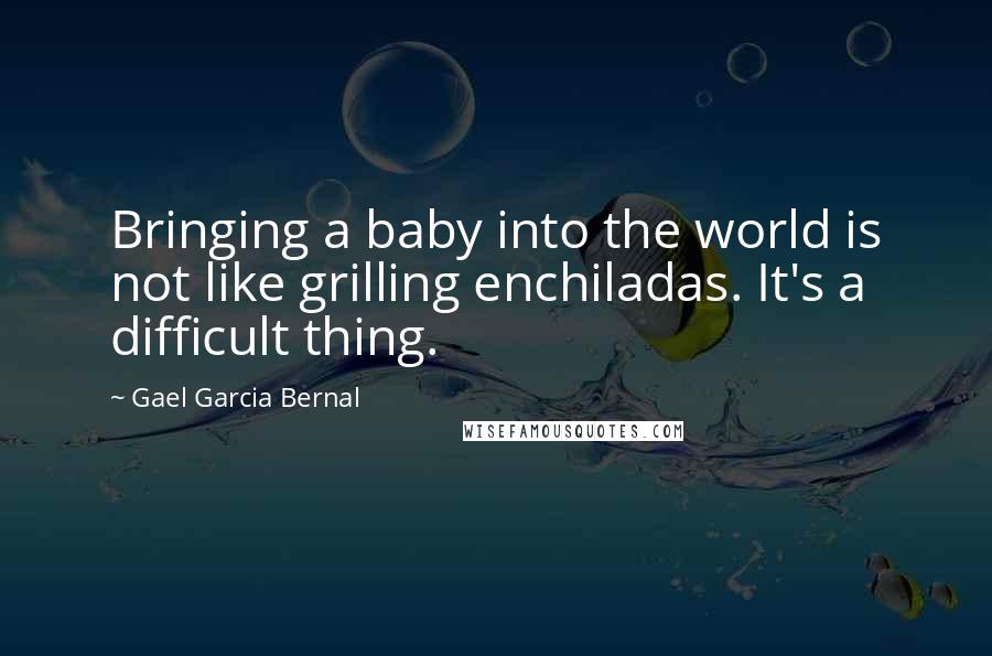 Gael Garcia Bernal Quotes: Bringing a baby into the world is not like grilling enchiladas. It's a difficult thing.