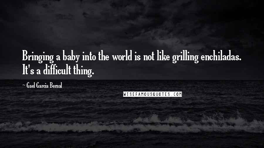 Gael Garcia Bernal Quotes: Bringing a baby into the world is not like grilling enchiladas. It's a difficult thing.