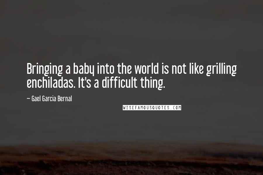 Gael Garcia Bernal Quotes: Bringing a baby into the world is not like grilling enchiladas. It's a difficult thing.