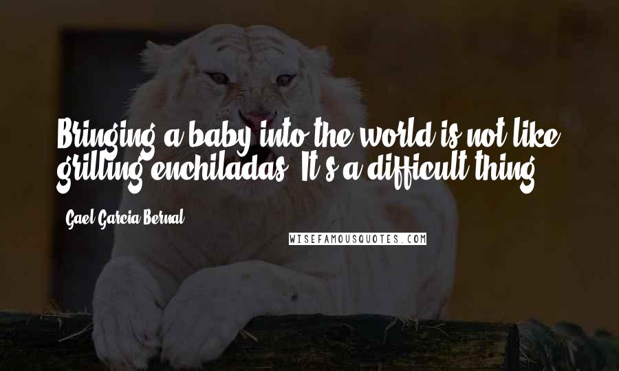 Gael Garcia Bernal Quotes: Bringing a baby into the world is not like grilling enchiladas. It's a difficult thing.