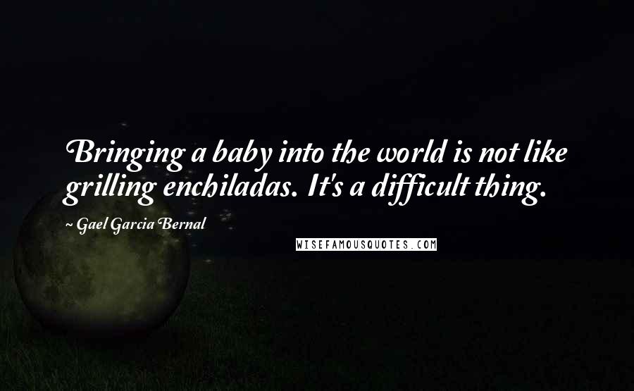 Gael Garcia Bernal Quotes: Bringing a baby into the world is not like grilling enchiladas. It's a difficult thing.