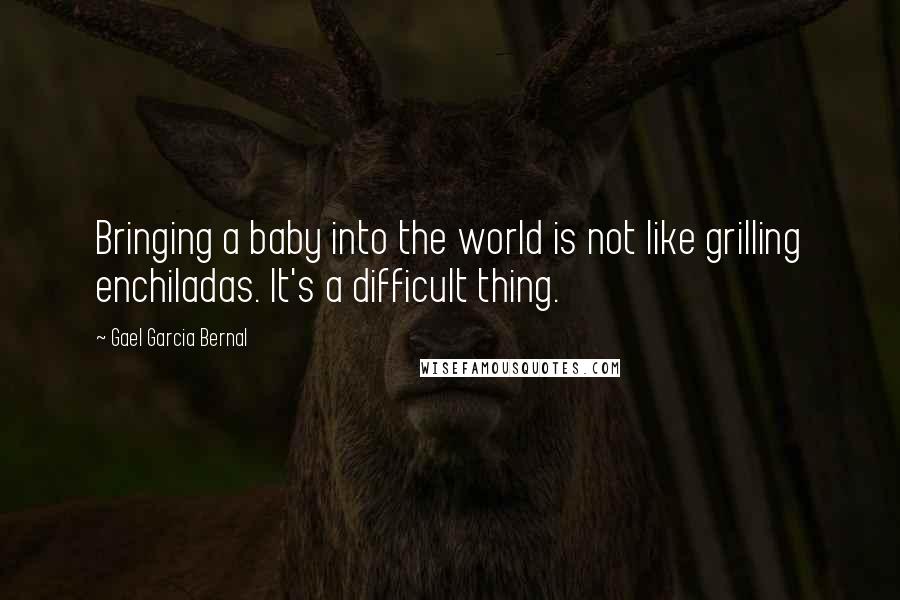 Gael Garcia Bernal Quotes: Bringing a baby into the world is not like grilling enchiladas. It's a difficult thing.