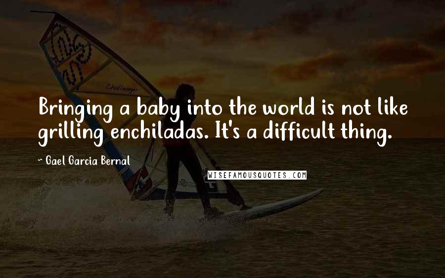 Gael Garcia Bernal Quotes: Bringing a baby into the world is not like grilling enchiladas. It's a difficult thing.