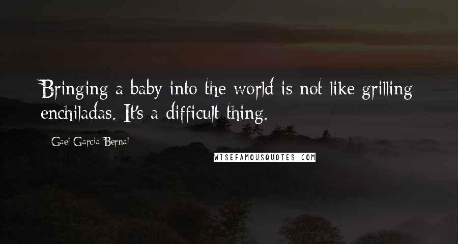 Gael Garcia Bernal Quotes: Bringing a baby into the world is not like grilling enchiladas. It's a difficult thing.