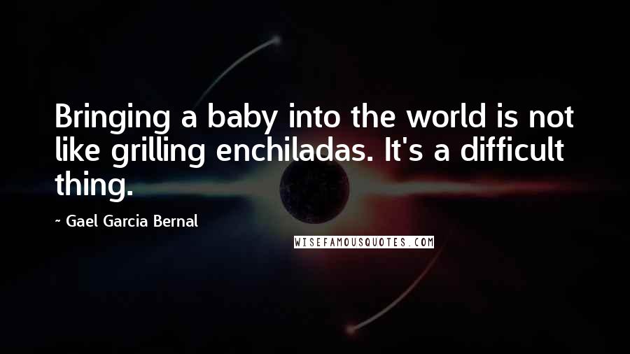 Gael Garcia Bernal Quotes: Bringing a baby into the world is not like grilling enchiladas. It's a difficult thing.