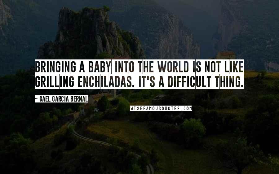 Gael Garcia Bernal Quotes: Bringing a baby into the world is not like grilling enchiladas. It's a difficult thing.