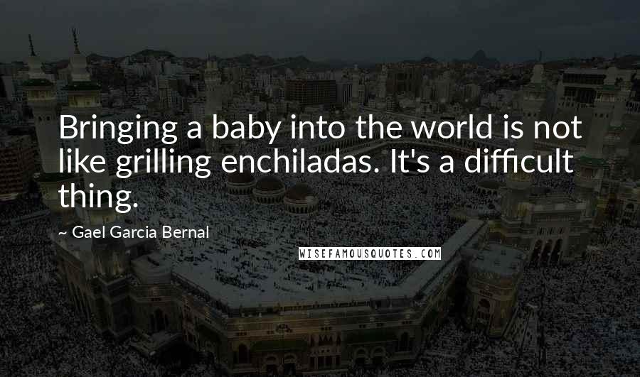 Gael Garcia Bernal Quotes: Bringing a baby into the world is not like grilling enchiladas. It's a difficult thing.