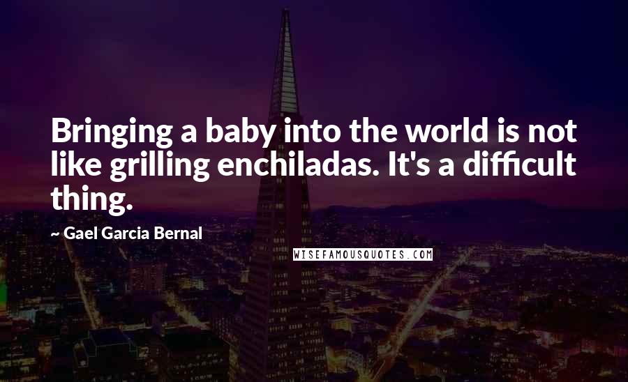 Gael Garcia Bernal Quotes: Bringing a baby into the world is not like grilling enchiladas. It's a difficult thing.