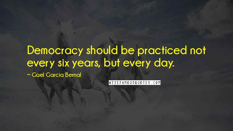 Gael Garcia Bernal Quotes: Democracy should be practiced not every six years, but every day.