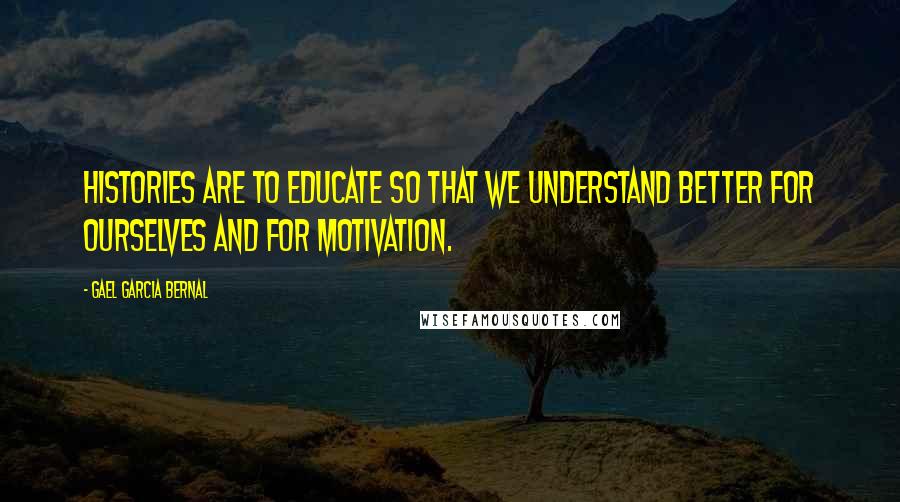 Gael Garcia Bernal Quotes: Histories are to educate so that we understand better for ourselves and for motivation.