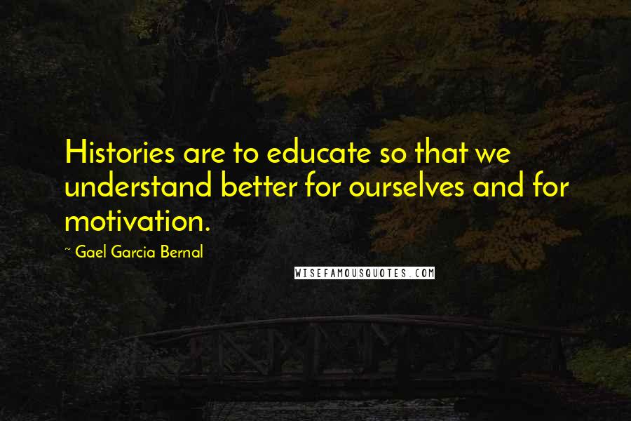 Gael Garcia Bernal Quotes: Histories are to educate so that we understand better for ourselves and for motivation.