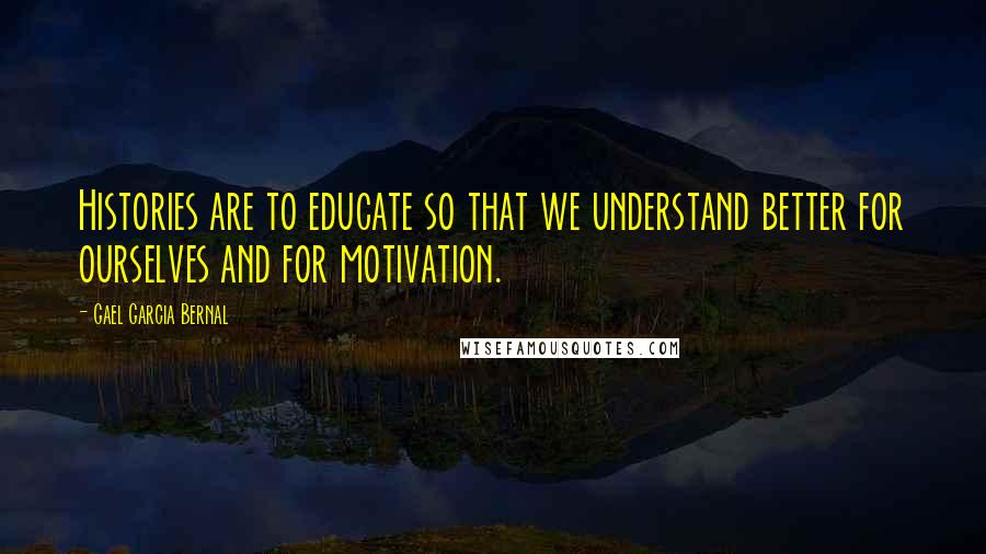 Gael Garcia Bernal Quotes: Histories are to educate so that we understand better for ourselves and for motivation.