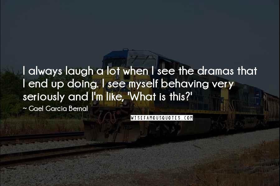 Gael Garcia Bernal Quotes: I always laugh a lot when I see the dramas that I end up doing. I see myself behaving very seriously and I'm like, 'What is this?'