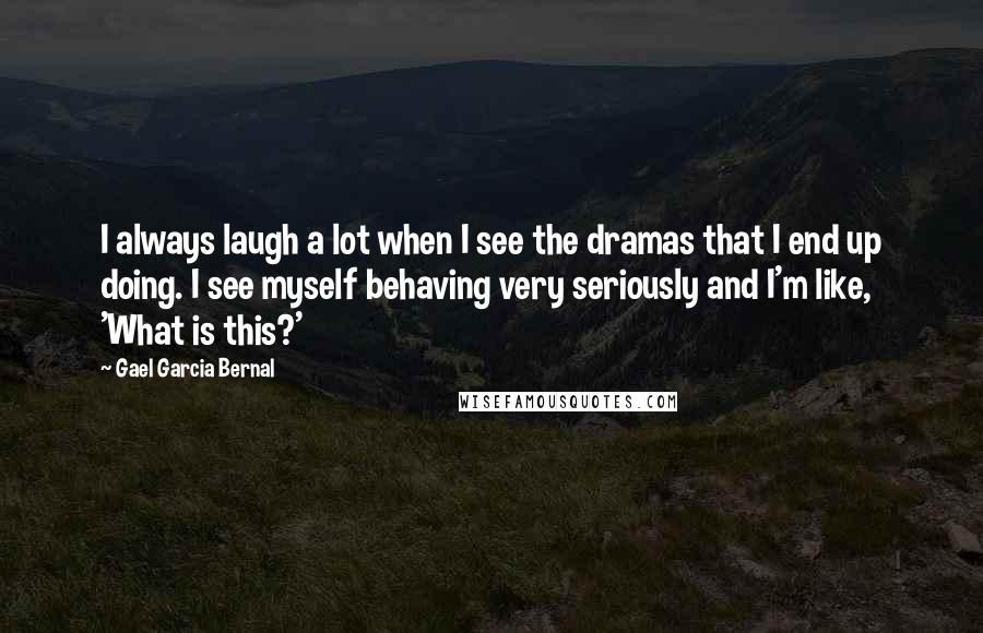 Gael Garcia Bernal Quotes: I always laugh a lot when I see the dramas that I end up doing. I see myself behaving very seriously and I'm like, 'What is this?'