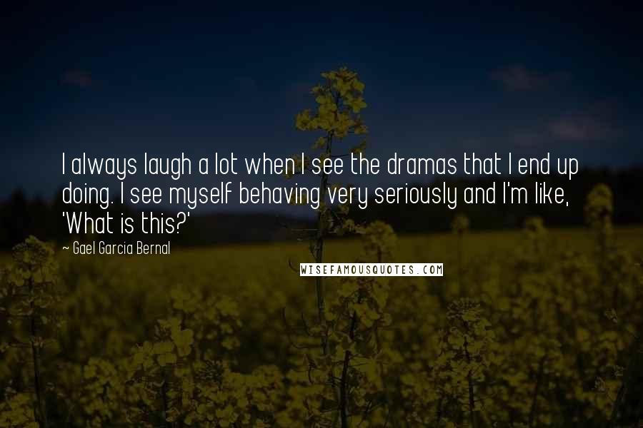 Gael Garcia Bernal Quotes: I always laugh a lot when I see the dramas that I end up doing. I see myself behaving very seriously and I'm like, 'What is this?'