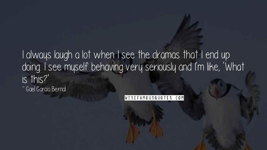 Gael Garcia Bernal Quotes: I always laugh a lot when I see the dramas that I end up doing. I see myself behaving very seriously and I'm like, 'What is this?'