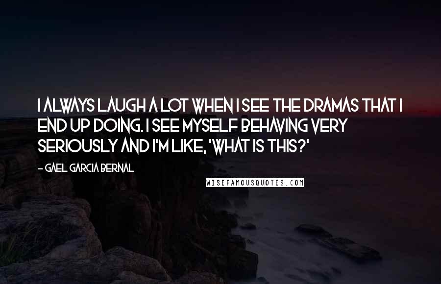 Gael Garcia Bernal Quotes: I always laugh a lot when I see the dramas that I end up doing. I see myself behaving very seriously and I'm like, 'What is this?'
