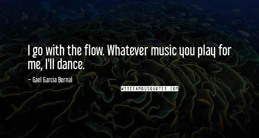 Gael Garcia Bernal Quotes: I go with the flow. Whatever music you play for me, I'll dance.