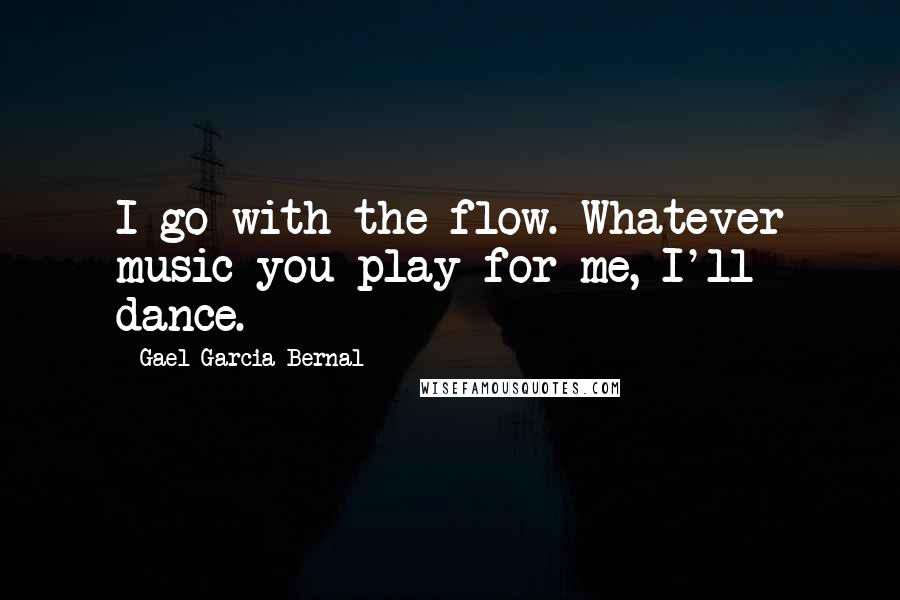 Gael Garcia Bernal Quotes: I go with the flow. Whatever music you play for me, I'll dance.