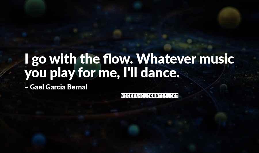 Gael Garcia Bernal Quotes: I go with the flow. Whatever music you play for me, I'll dance.