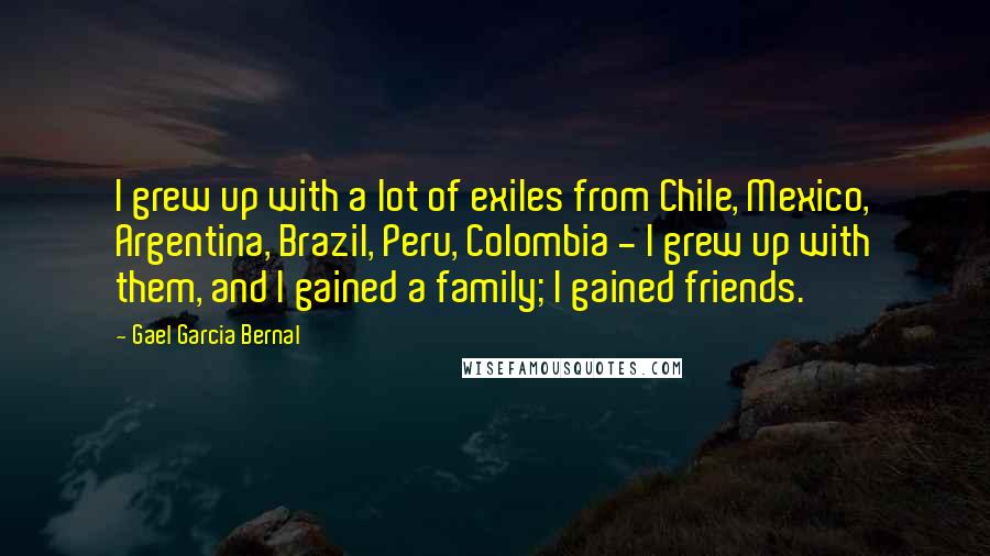 Gael Garcia Bernal Quotes: I grew up with a lot of exiles from Chile, Mexico, Argentina, Brazil, Peru, Colombia - I grew up with them, and I gained a family; I gained friends.