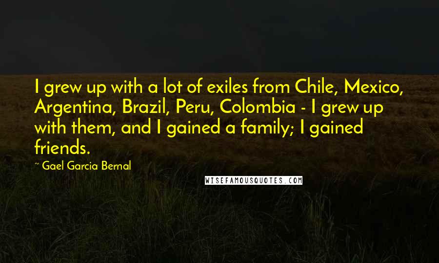 Gael Garcia Bernal Quotes: I grew up with a lot of exiles from Chile, Mexico, Argentina, Brazil, Peru, Colombia - I grew up with them, and I gained a family; I gained friends.