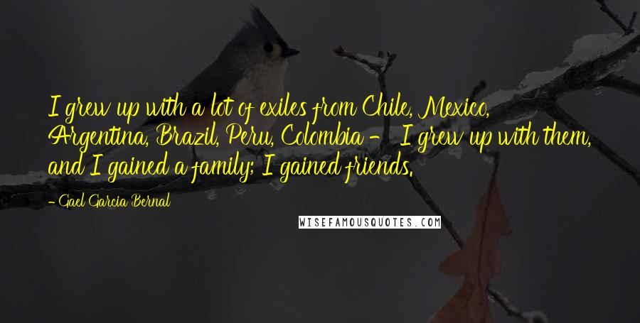 Gael Garcia Bernal Quotes: I grew up with a lot of exiles from Chile, Mexico, Argentina, Brazil, Peru, Colombia - I grew up with them, and I gained a family; I gained friends.