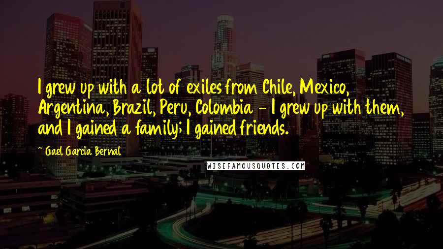 Gael Garcia Bernal Quotes: I grew up with a lot of exiles from Chile, Mexico, Argentina, Brazil, Peru, Colombia - I grew up with them, and I gained a family; I gained friends.