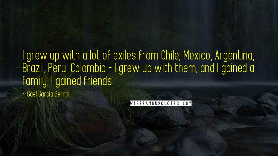 Gael Garcia Bernal Quotes: I grew up with a lot of exiles from Chile, Mexico, Argentina, Brazil, Peru, Colombia - I grew up with them, and I gained a family; I gained friends.