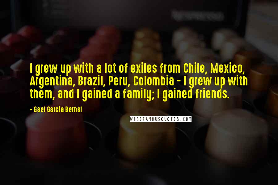 Gael Garcia Bernal Quotes: I grew up with a lot of exiles from Chile, Mexico, Argentina, Brazil, Peru, Colombia - I grew up with them, and I gained a family; I gained friends.