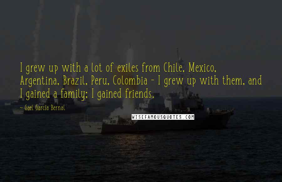 Gael Garcia Bernal Quotes: I grew up with a lot of exiles from Chile, Mexico, Argentina, Brazil, Peru, Colombia - I grew up with them, and I gained a family; I gained friends.