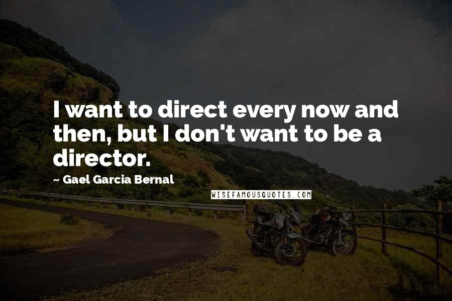 Gael Garcia Bernal Quotes: I want to direct every now and then, but I don't want to be a director.