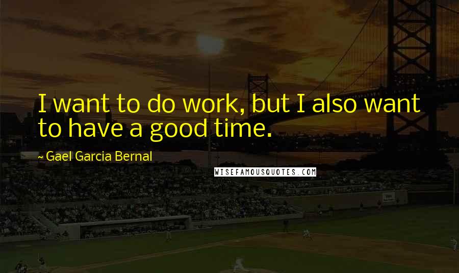 Gael Garcia Bernal Quotes: I want to do work, but I also want to have a good time.